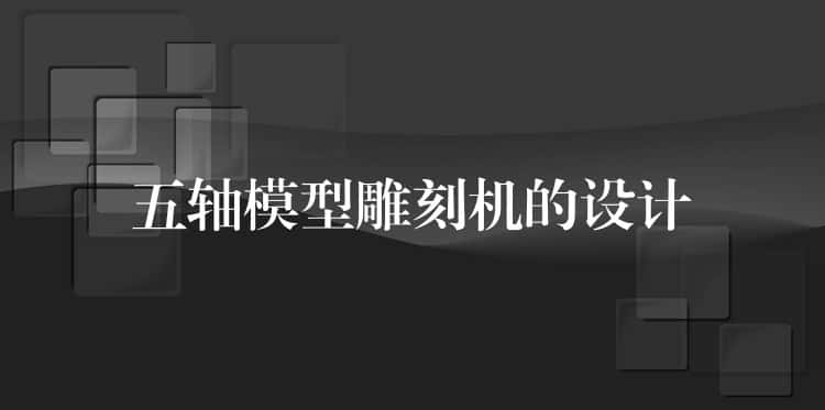 五轴模型雕刻机的设计 五轴模型雕刻机的设计