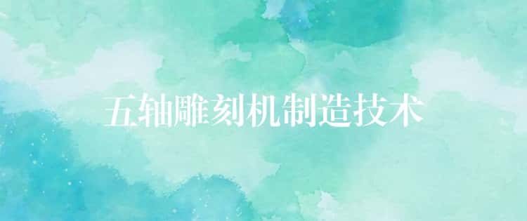 五轴雕刻机制造技术 五轴雕刻机制造技术