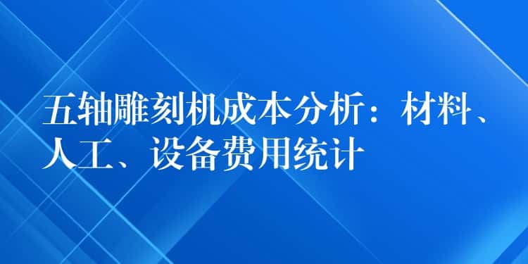 五轴雕刻机成本分析：材料、人工、设备费用统计